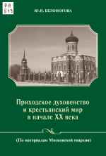 Белоногова, Юлия Игоревна. Приходское духовенство и крестьянский мир в начале XX века : (по материалам Московской епархии) / Ю. И. Белоногова. – М. : Изд-во ПСТГУ, 2010. – 176 с.
